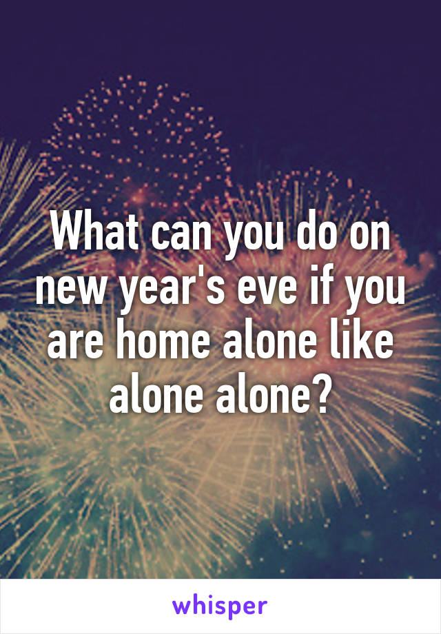 What can you do on new year's eve if you are home alone like alone alone?