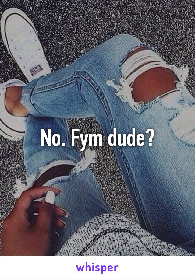 No. Fym dude?