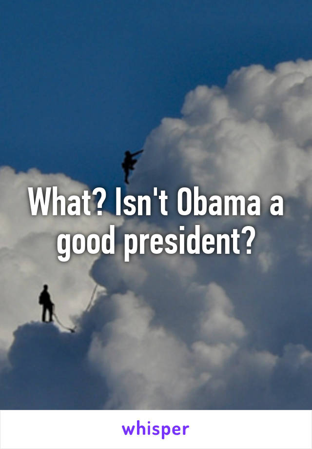 What? Isn't Obama a good president?