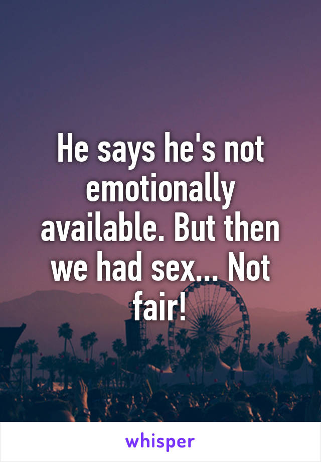 He says he's not emotionally available. But then we had sex... Not fair!