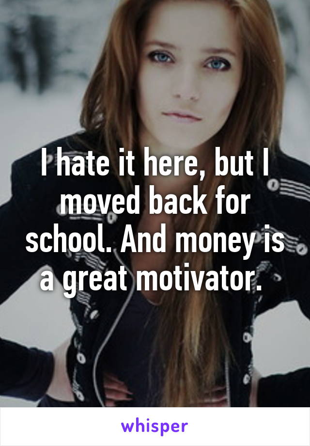 I hate it here, but I moved back for school. And money is a great motivator. 