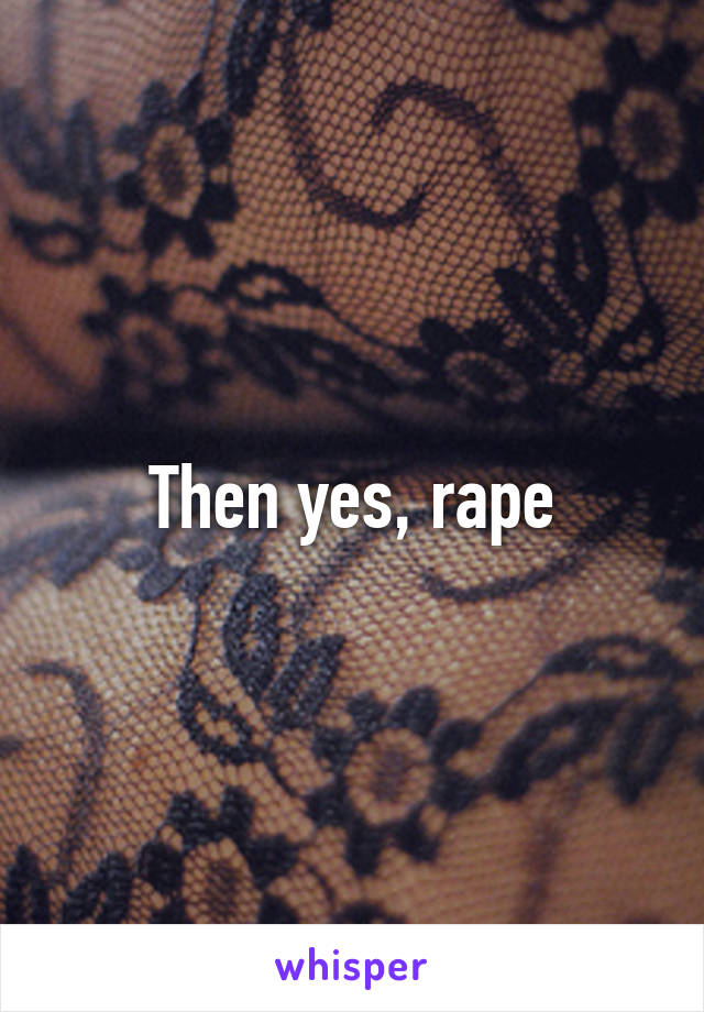 Then yes, rape