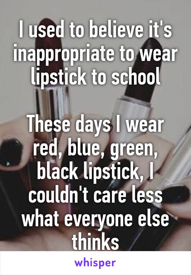 I used to believe it's inappropriate to wear lipstick to school

These days I wear red, blue, green, black lipstick, I couldn't care less what everyone else thinks