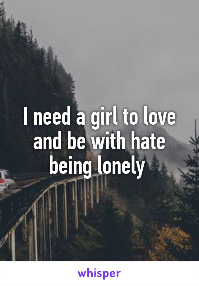 I need a girl to love and be with hate being lonely 