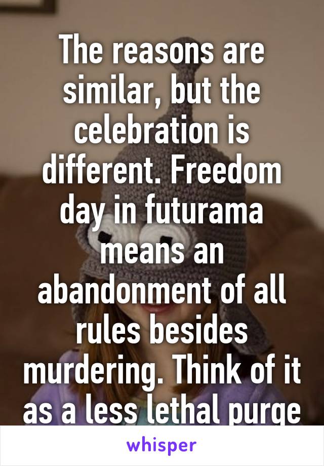 The reasons are similar, but the celebration is different. Freedom day in futurama means an abandonment of all rules besides murdering. Think of it as a less lethal purge