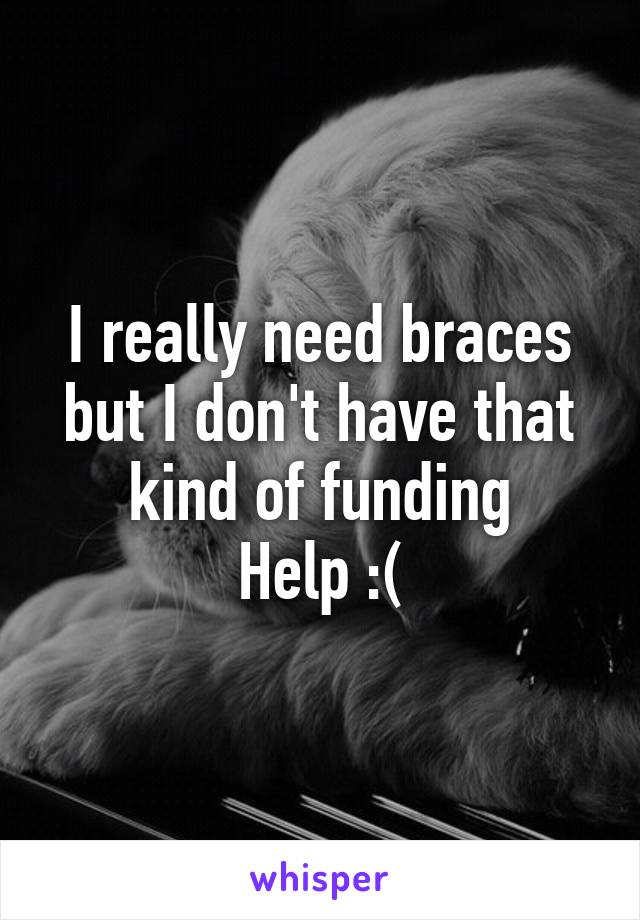 I really need braces but I don't have that kind of funding
Help :(