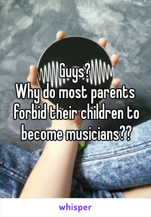 Guys?
Why do most parents forbid their children to become musicians??