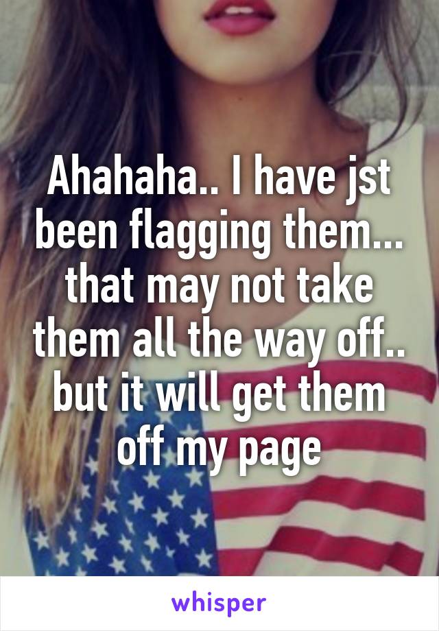 Ahahaha.. I have jst been flagging them... that may not take them all the way off.. but it will get them off my page