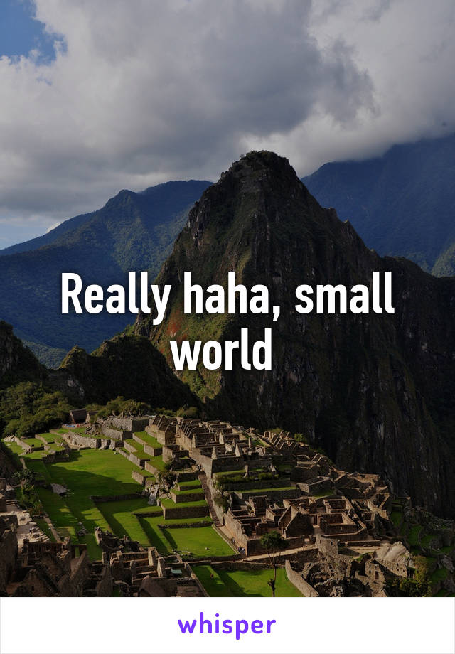 Really haha, small world 