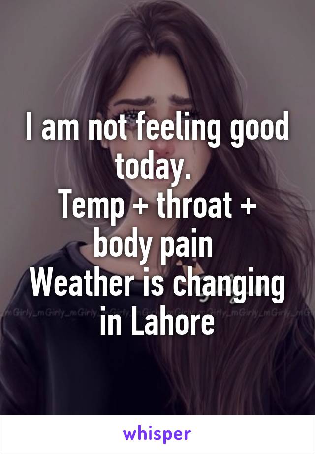 I am not feeling good today. 
Temp + throat + body pain 
Weather is changing in Lahore