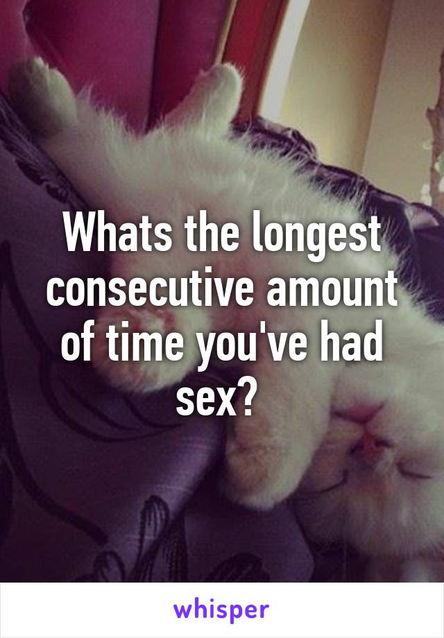 Whats the longest consecutive amount of time you've had sex? 