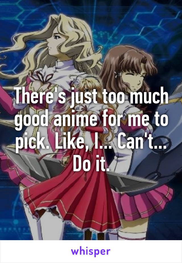 There's just too much good anime for me to pick. Like, I... Can't... Do it.