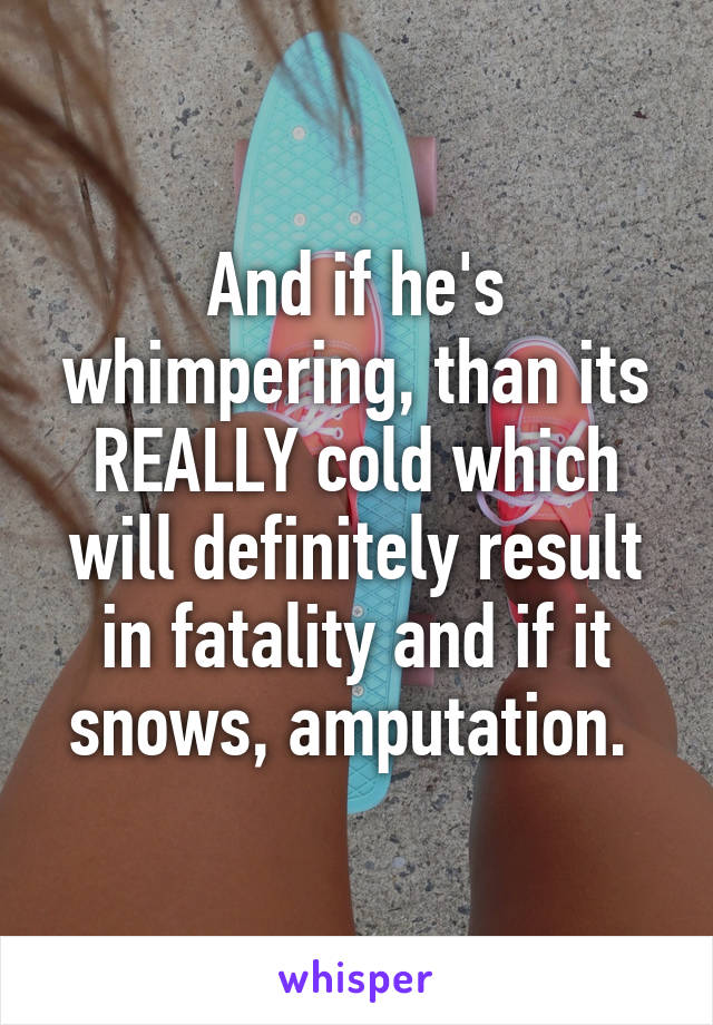 And if he's whimpering, than its REALLY cold which will definitely result in fatality and if it snows, amputation. 