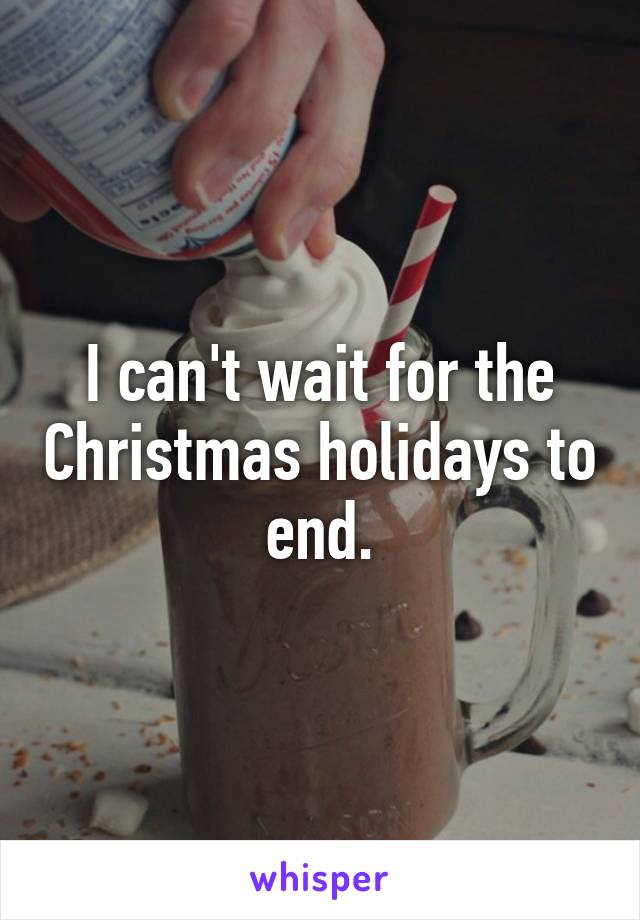 I can't wait for the Christmas holidays to end.