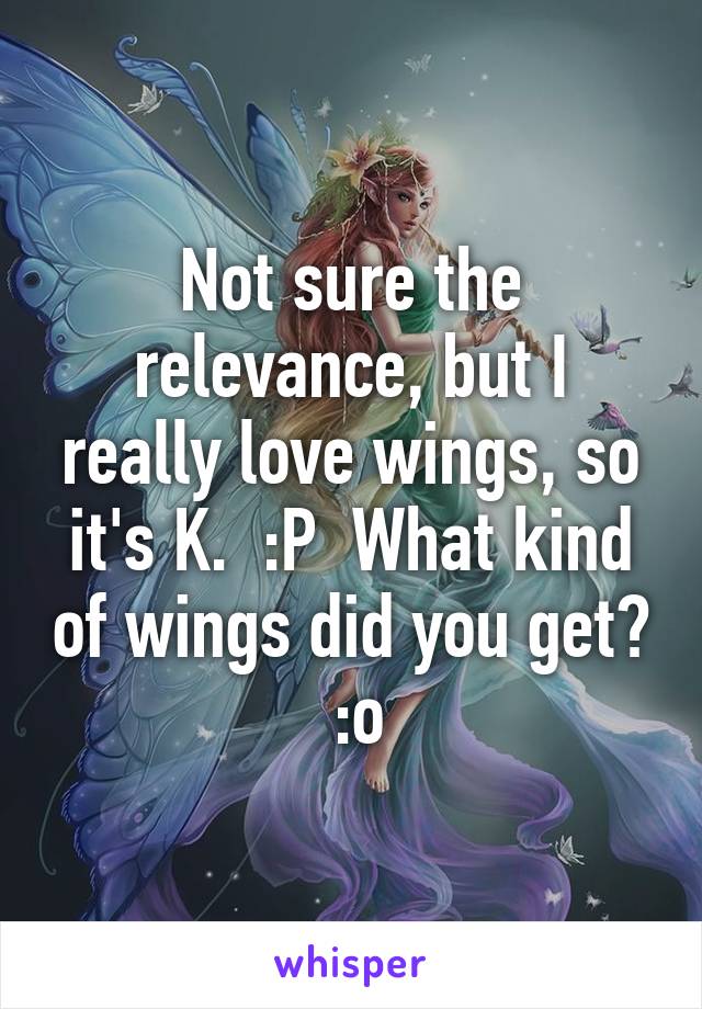 Not sure the relevance, but I really love wings, so it's K.  :P  What kind of wings did you get?  :o