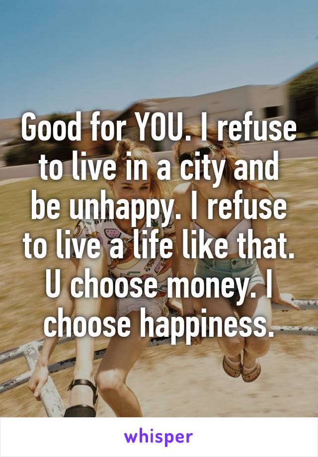 Good for YOU. I refuse to live in a city and be unhappy. I refuse to live a life like that. U choose money. I choose happiness.