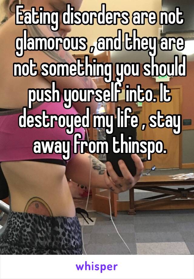 Eating disorders are not glamorous , and they are not something you should push yourself into. It destroyed my life , stay away from thinspo.