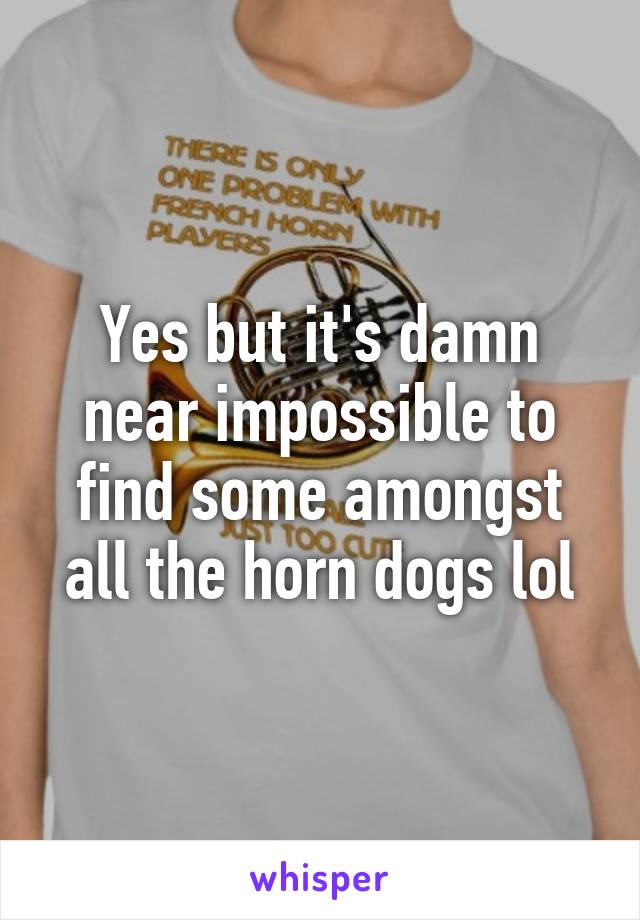 Yes but it's damn near impossible to find some amongst all the horn dogs lol