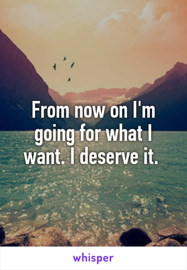 From now on I'm going for what I want. I deserve it. 