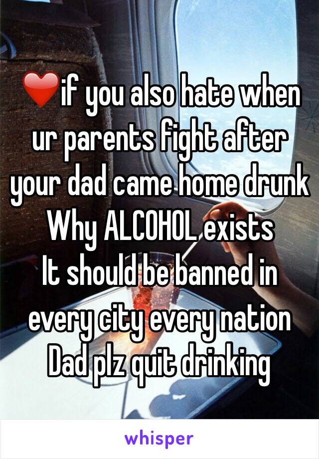 ❤️if you also hate when ur parents fight after your dad came home drunk
Why ALCOHOL exists
It should be banned in every city every nation 
Dad plz quit drinking 