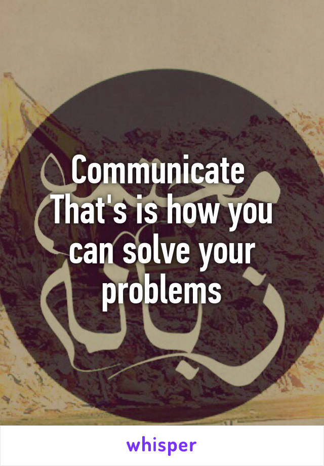 Communicate 
That's is how you can solve your problems