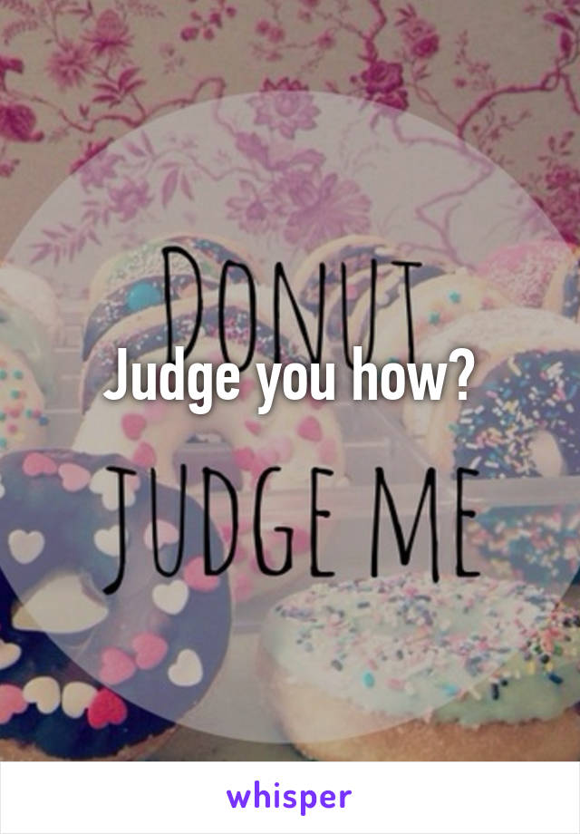 Judge you how?
