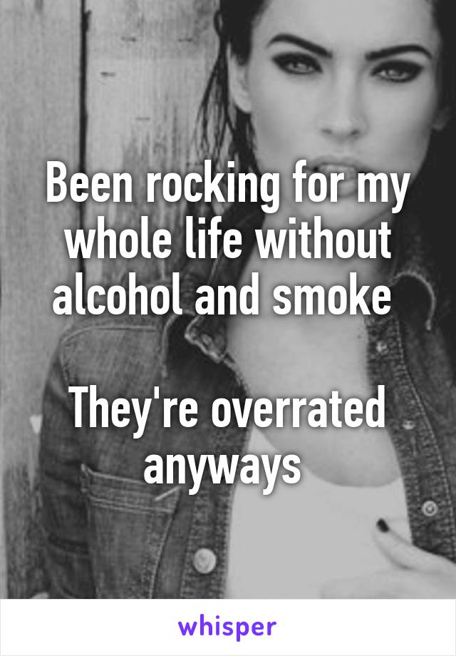 Been rocking for my whole life without alcohol and smoke 

They're overrated anyways 