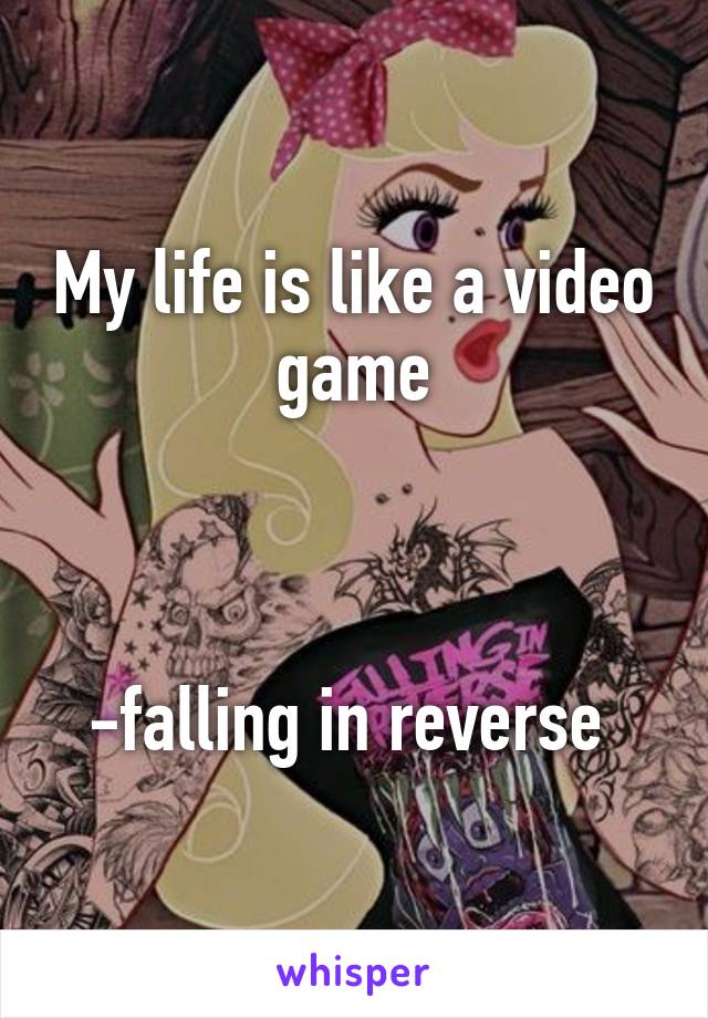 My life is like a video game



-falling in reverse 