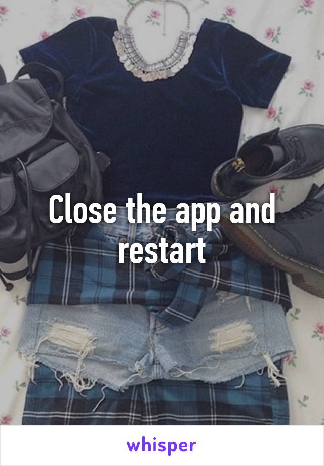 Close the app and restart