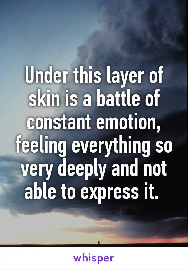 Under this layer of skin is a battle of constant emotion, feeling everything so very deeply and not able to express it. 