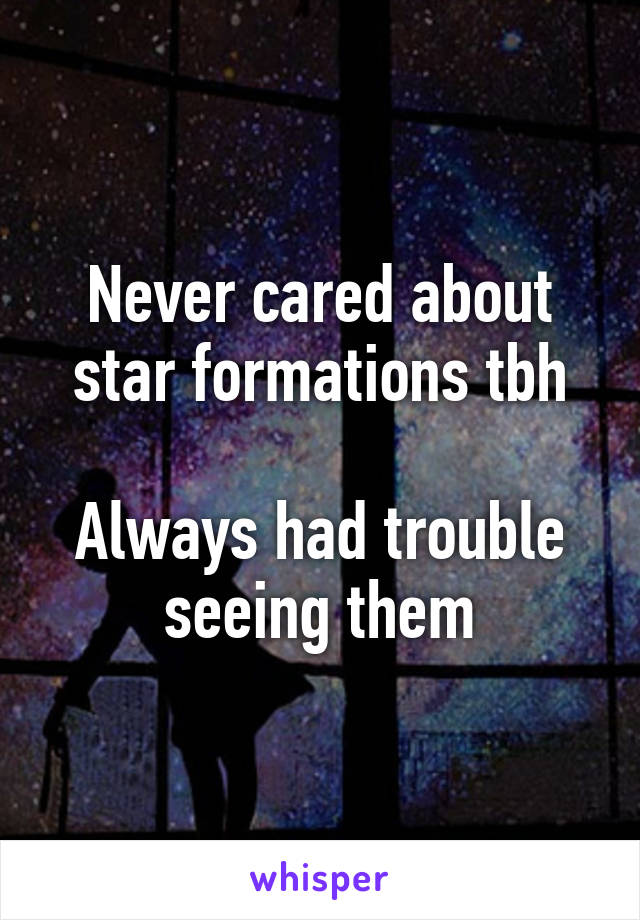 Never cared about star formations tbh

Always had trouble seeing them