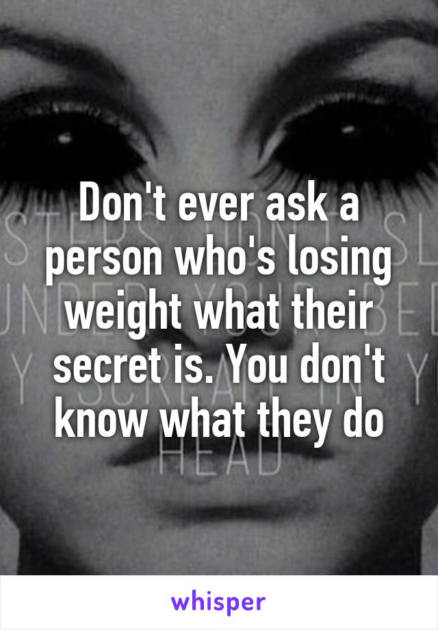 Don't ever ask a person who's losing weight what their secret is. You don't know what they do