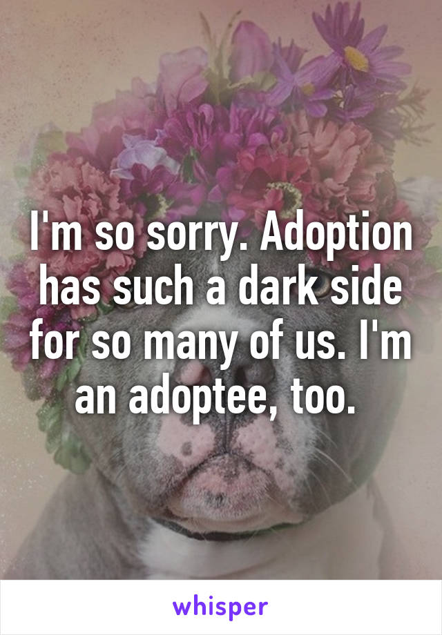 I'm so sorry. Adoption has such a dark side for so many of us. I'm an adoptee, too. 