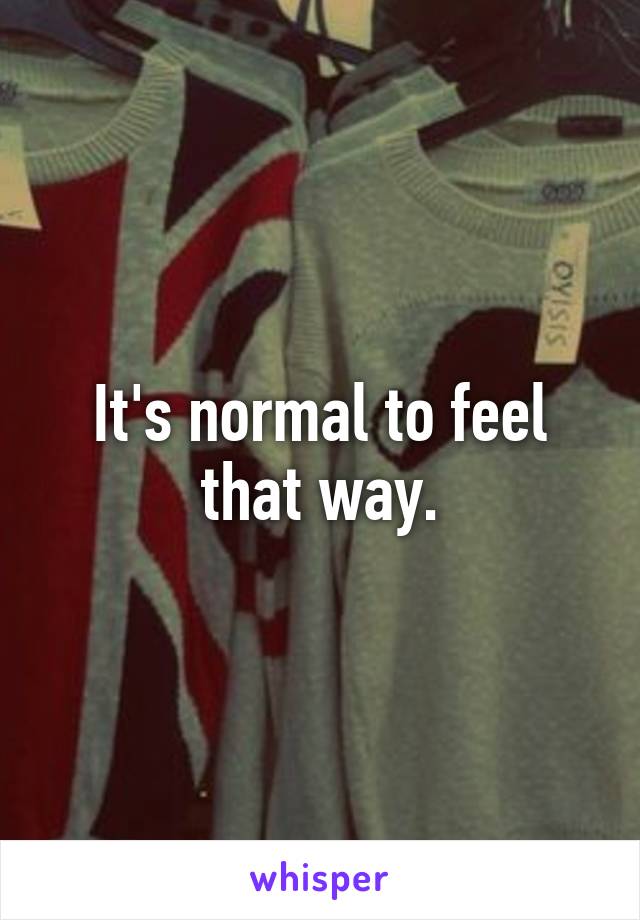 It's normal to feel that way.