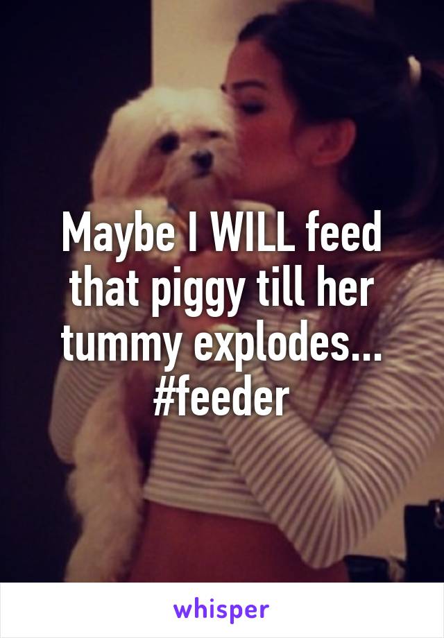 Maybe I WILL feed that piggy till her tummy explodes... #feeder