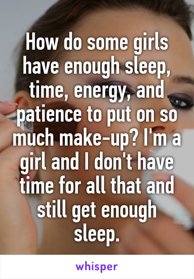 How do some girls have enough sleep, time, energy, and patience to put on so much make-up? I'm a girl and I don't have time for all that and still get enough sleep.