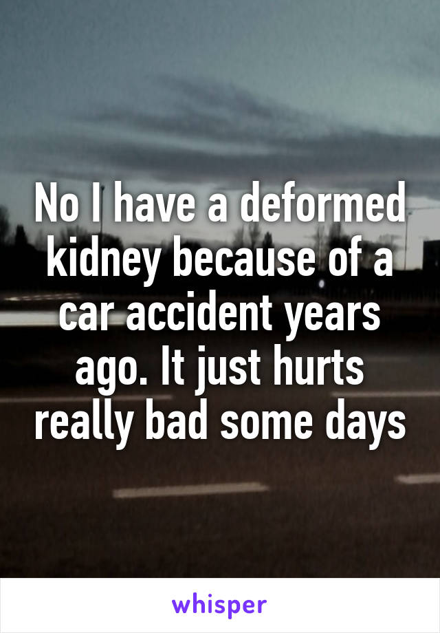 No I have a deformed kidney because of a car accident years ago. It just hurts really bad some days