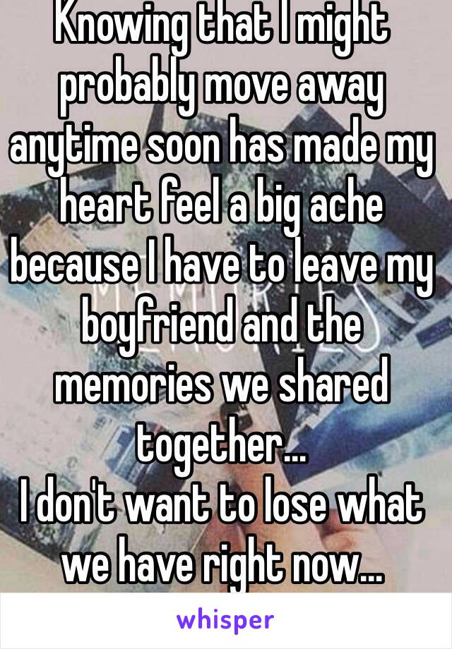 Knowing that I might probably move away anytime soon has made my heart feel a big ache because I have to leave my boyfriend and the memories we shared together...
I don't want to lose what we have right now...
😭😭