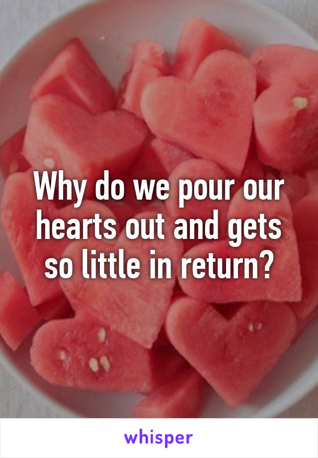 Why do we pour our hearts out and gets so little in return?