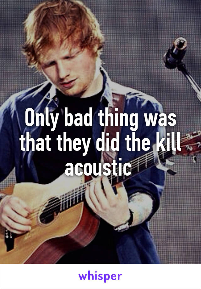 Only bad thing was that they did the kill acoustic 