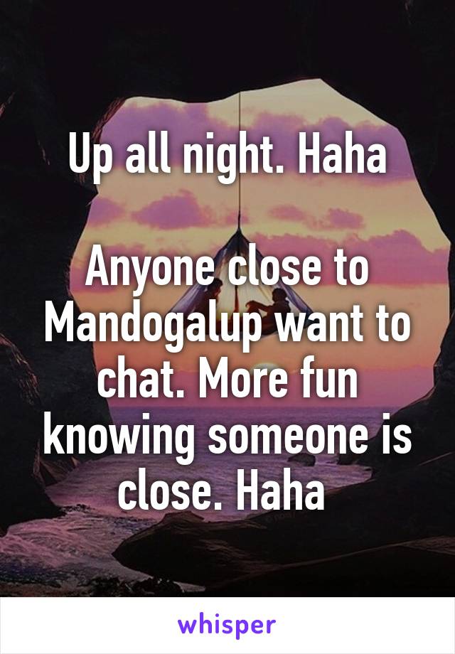 Up all night. Haha

Anyone close to Mandogalup want to chat. More fun knowing someone is close. Haha 