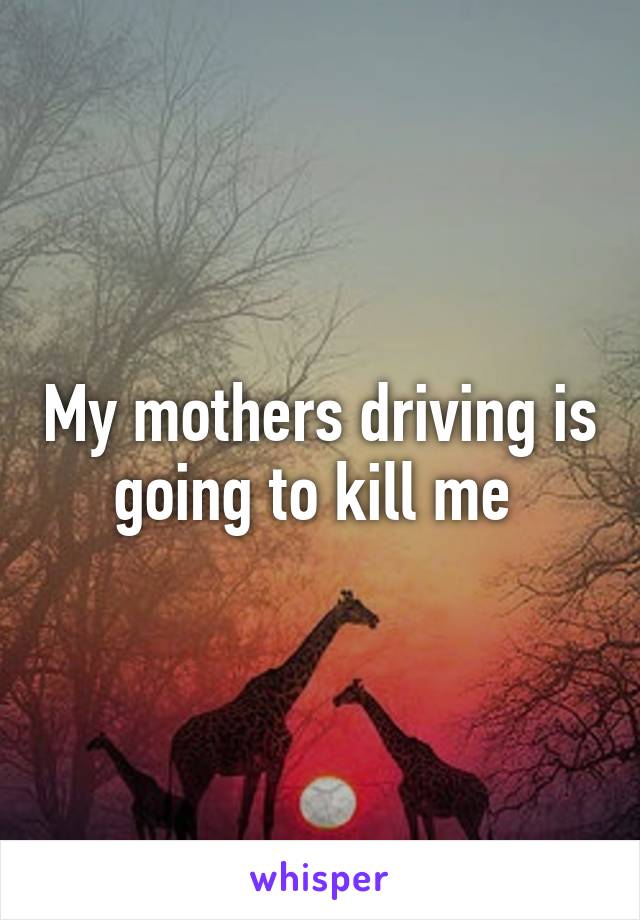 My mothers driving is going to kill me 