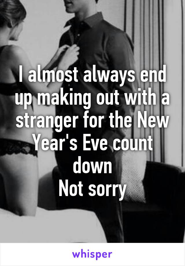 I almost always end up making out with a stranger for the New Year's Eve count down
Not sorry