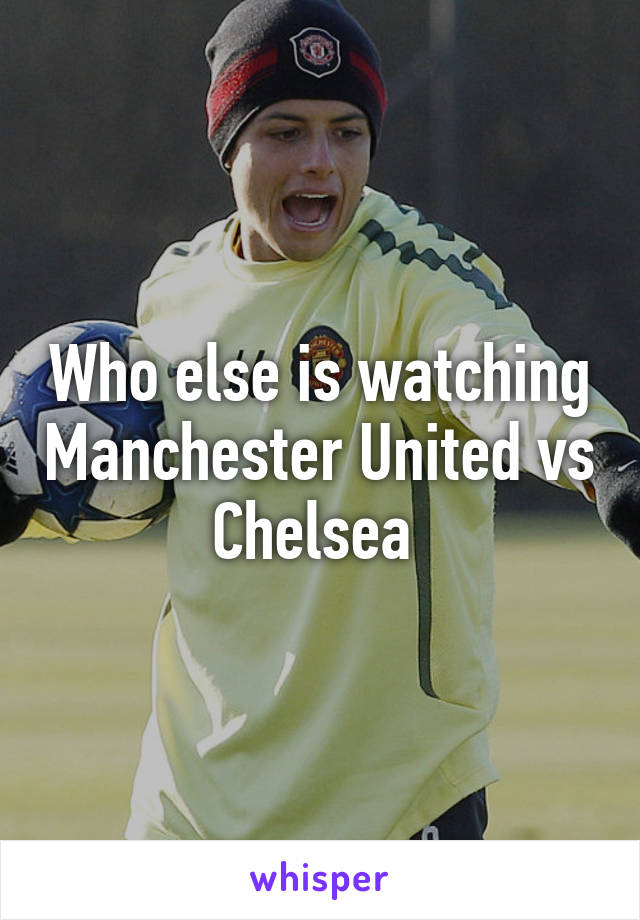 Who else is watching Manchester United vs Chelsea 