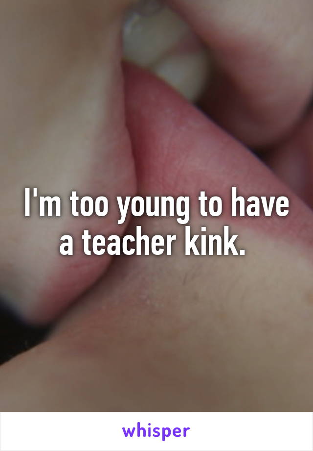 I'm too young to have a teacher kink. 