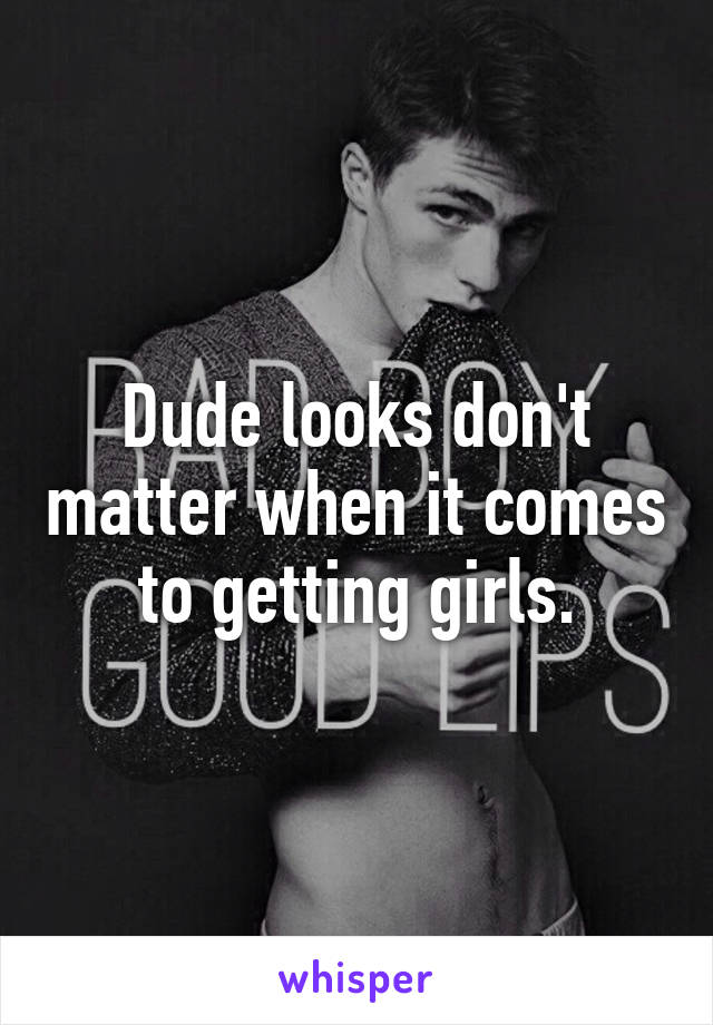 Dude looks don't matter when it comes to getting girls.