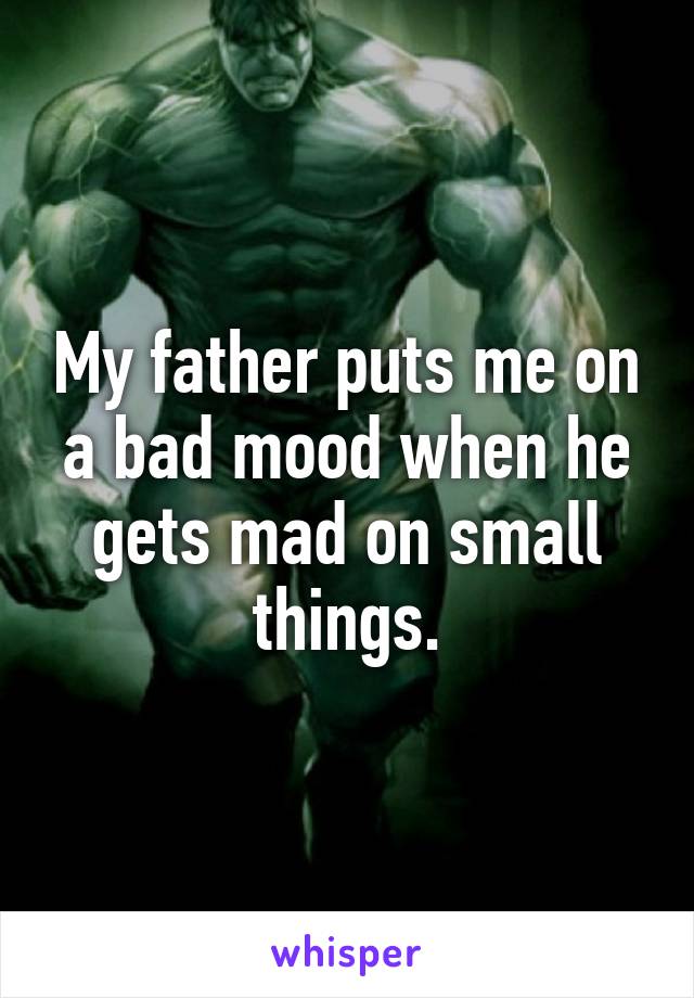 My father puts me on a bad mood when he gets mad on small things.