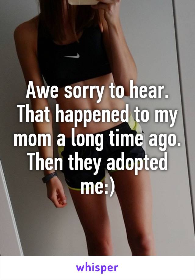 Awe sorry to hear. That happened to my mom a long time ago. Then they adopted me:)