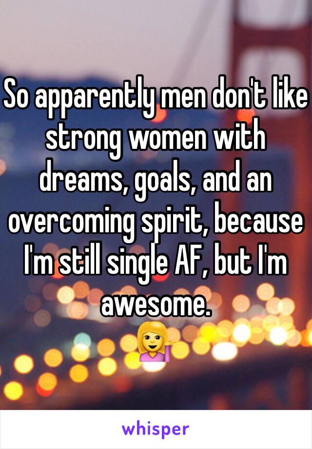 So apparently men don't like strong women with dreams, goals, and an overcoming spirit, because I'm still single AF, but I'm awesome. 
💁