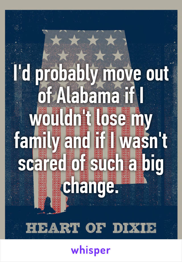 I'd probably move out of Alabama if I wouldn't lose my family and if I wasn't scared of such a big change.